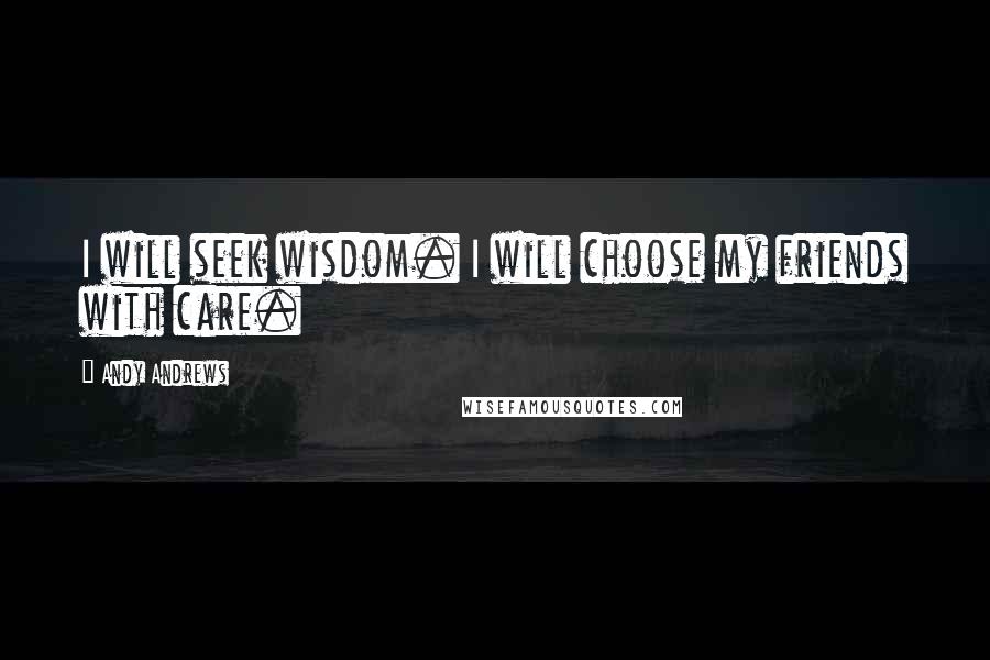 Andy Andrews Quotes: I will seek wisdom. I will choose my friends with care.