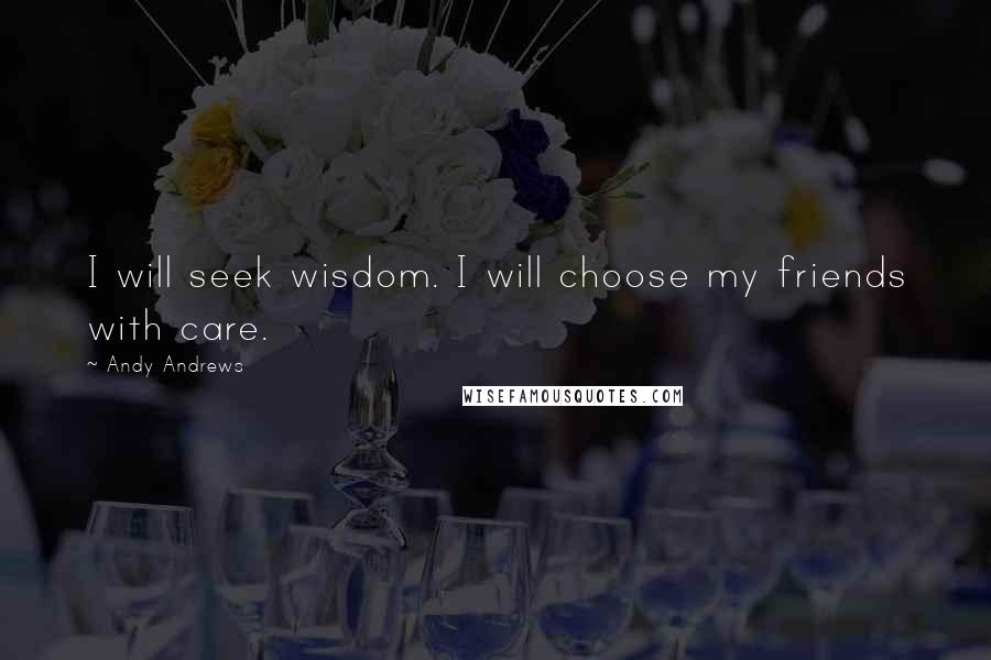 Andy Andrews Quotes: I will seek wisdom. I will choose my friends with care.