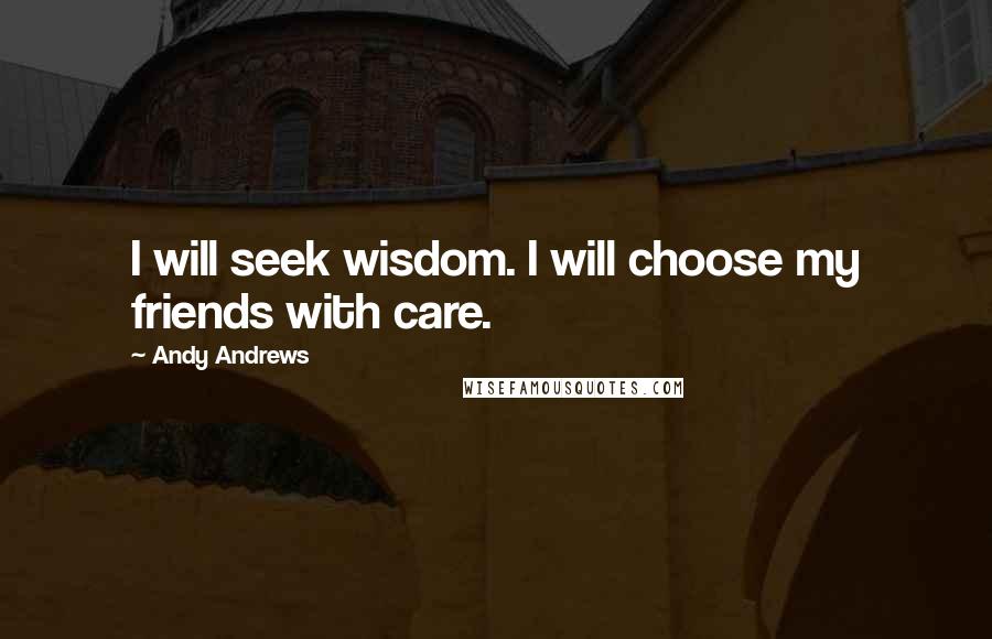 Andy Andrews Quotes: I will seek wisdom. I will choose my friends with care.