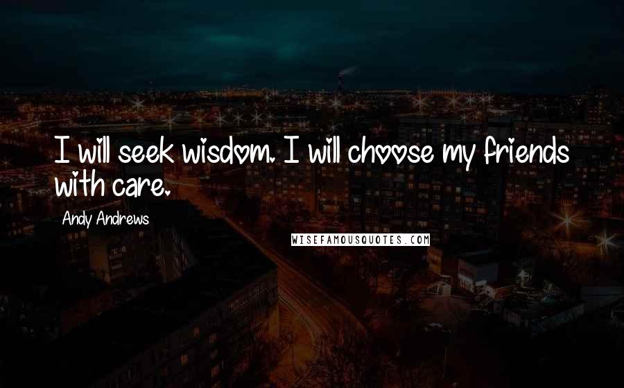 Andy Andrews Quotes: I will seek wisdom. I will choose my friends with care.