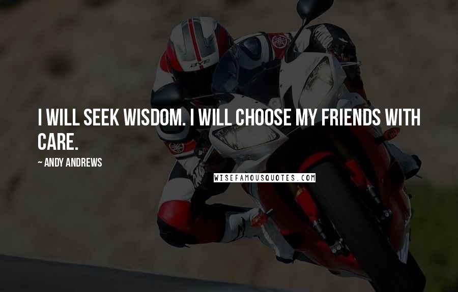 Andy Andrews Quotes: I will seek wisdom. I will choose my friends with care.