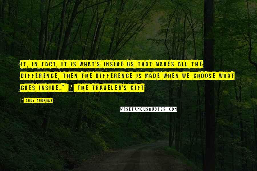 Andy Andrews Quotes: If, in fact, it is what's inside us that makes all the difference, then the difference is made when we choose what goes inside." ~ The Traveler's Gift