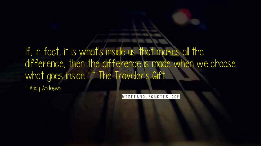 Andy Andrews Quotes: If, in fact, it is what's inside us that makes all the difference, then the difference is made when we choose what goes inside." ~ The Traveler's Gift