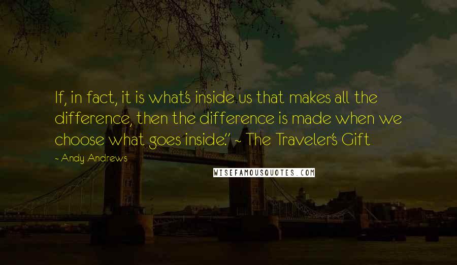 Andy Andrews Quotes: If, in fact, it is what's inside us that makes all the difference, then the difference is made when we choose what goes inside." ~ The Traveler's Gift