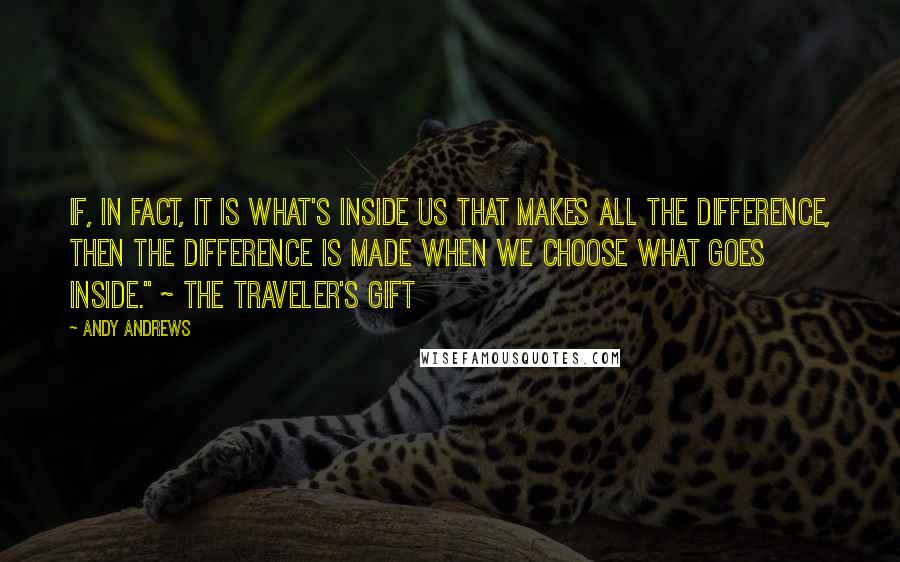 Andy Andrews Quotes: If, in fact, it is what's inside us that makes all the difference, then the difference is made when we choose what goes inside." ~ The Traveler's Gift