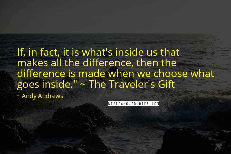 Andy Andrews Quotes: If, in fact, it is what's inside us that makes all the difference, then the difference is made when we choose what goes inside." ~ The Traveler's Gift