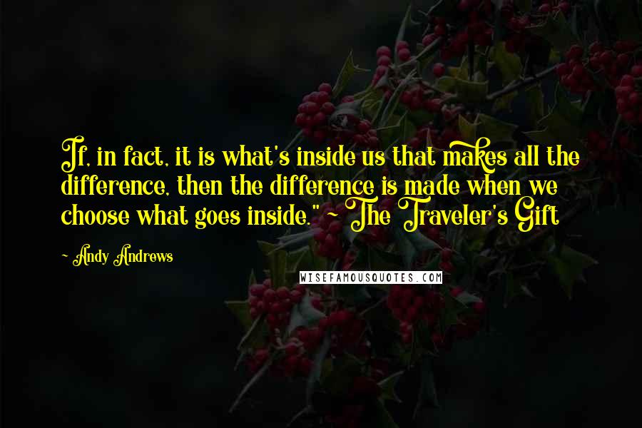 Andy Andrews Quotes: If, in fact, it is what's inside us that makes all the difference, then the difference is made when we choose what goes inside." ~ The Traveler's Gift