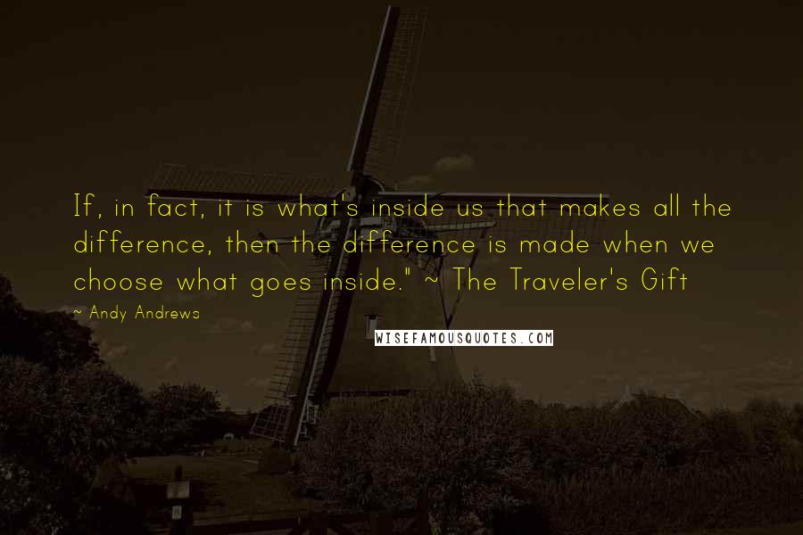 Andy Andrews Quotes: If, in fact, it is what's inside us that makes all the difference, then the difference is made when we choose what goes inside." ~ The Traveler's Gift
