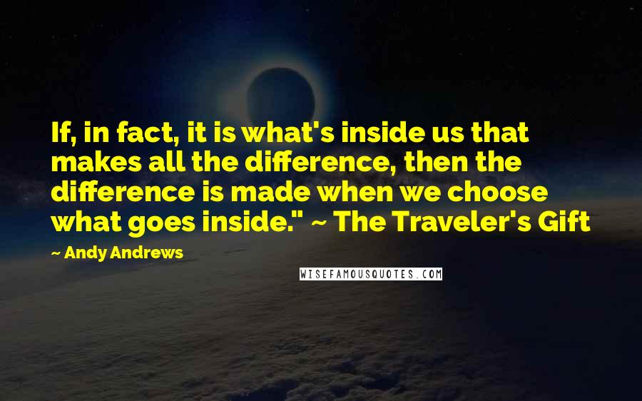 Andy Andrews Quotes: If, in fact, it is what's inside us that makes all the difference, then the difference is made when we choose what goes inside." ~ The Traveler's Gift