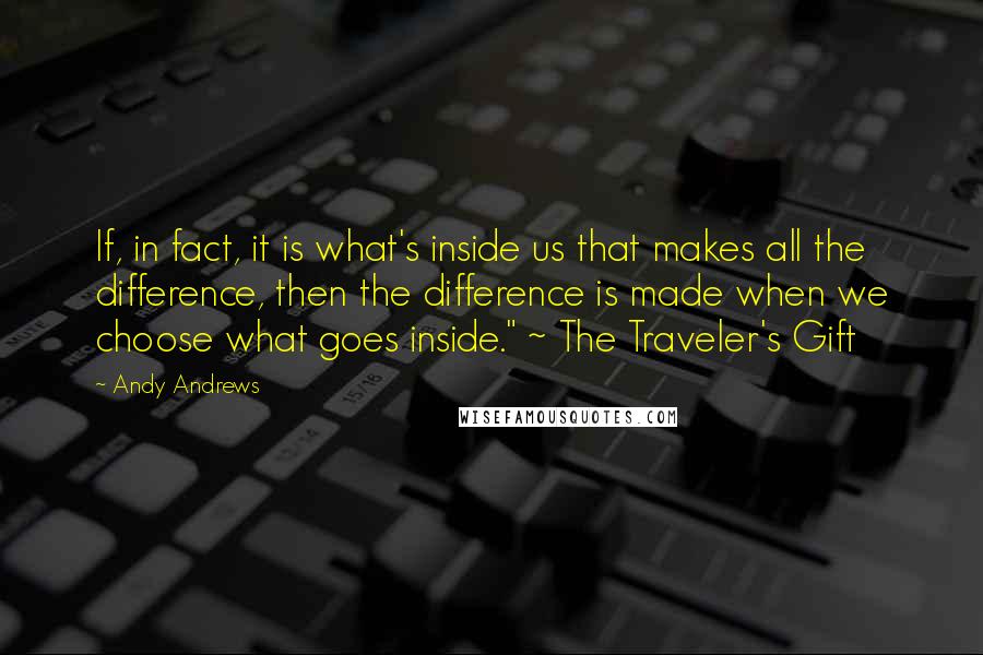 Andy Andrews Quotes: If, in fact, it is what's inside us that makes all the difference, then the difference is made when we choose what goes inside." ~ The Traveler's Gift