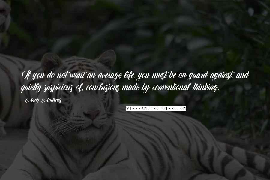 Andy Andrews Quotes: If you do not want an average life, you must be on guard against, and quietly suspicious of, conclusions made by conventional thinking.