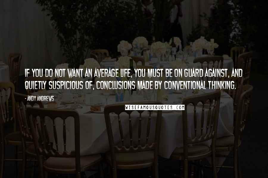 Andy Andrews Quotes: If you do not want an average life, you must be on guard against, and quietly suspicious of, conclusions made by conventional thinking.