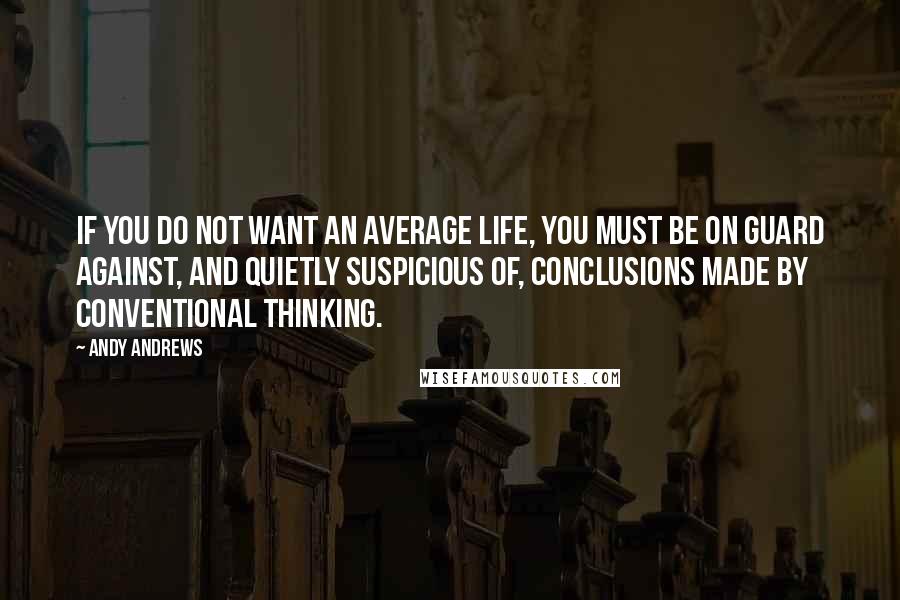 Andy Andrews Quotes: If you do not want an average life, you must be on guard against, and quietly suspicious of, conclusions made by conventional thinking.