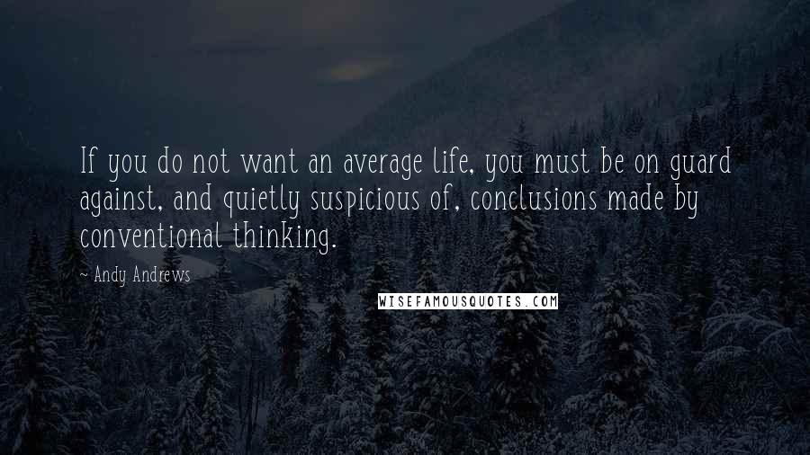 Andy Andrews Quotes: If you do not want an average life, you must be on guard against, and quietly suspicious of, conclusions made by conventional thinking.