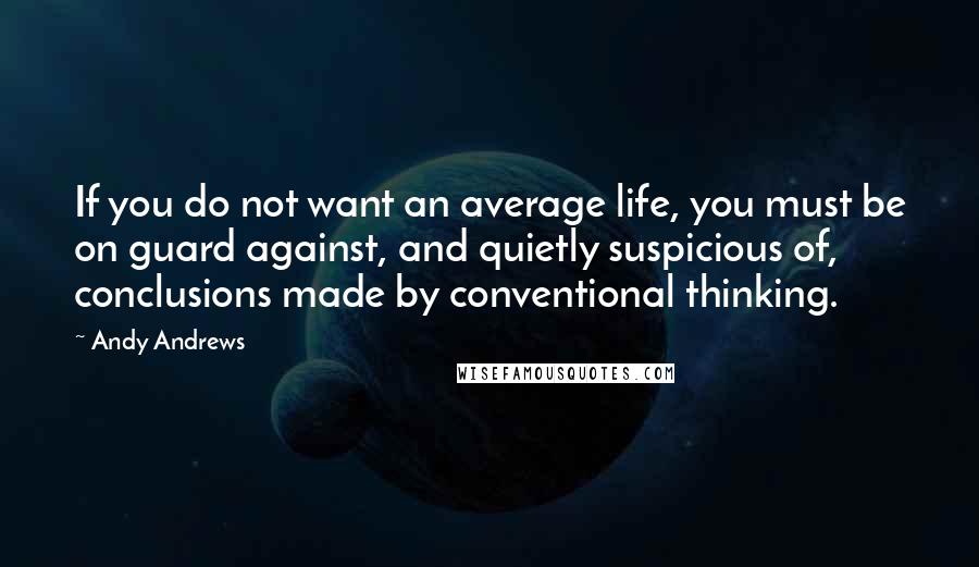 Andy Andrews Quotes: If you do not want an average life, you must be on guard against, and quietly suspicious of, conclusions made by conventional thinking.