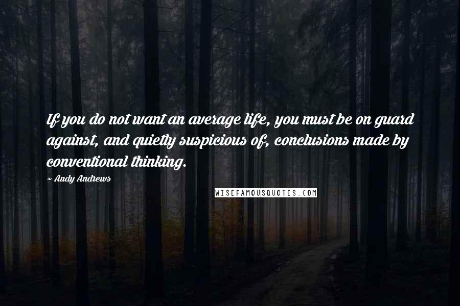 Andy Andrews Quotes: If you do not want an average life, you must be on guard against, and quietly suspicious of, conclusions made by conventional thinking.