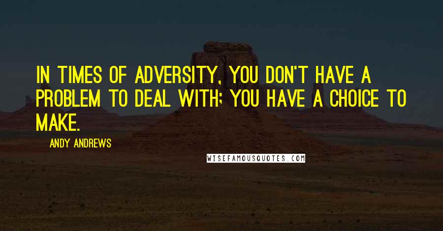 Andy Andrews Quotes: In times of adversity, you don't have a problem to deal with; you have a choice to make.