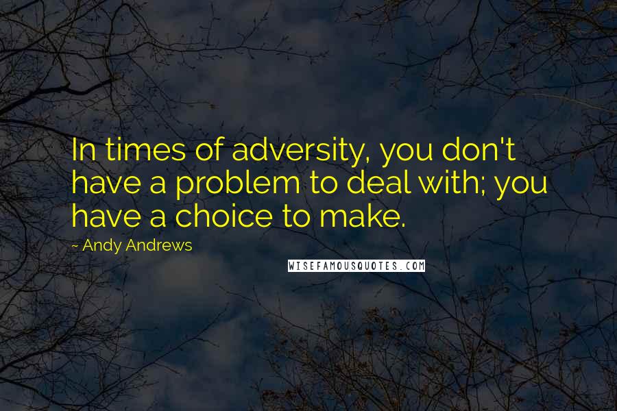 Andy Andrews Quotes: In times of adversity, you don't have a problem to deal with; you have a choice to make.