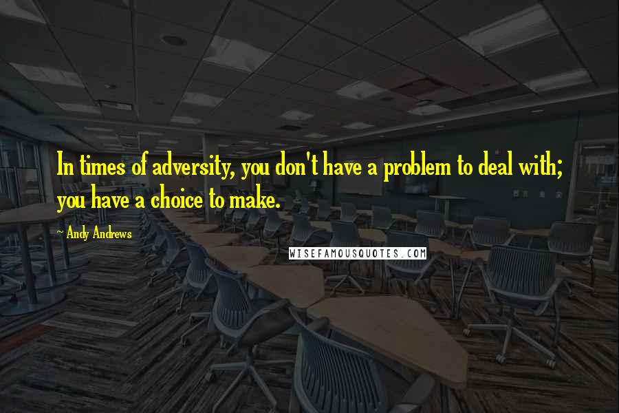 Andy Andrews Quotes: In times of adversity, you don't have a problem to deal with; you have a choice to make.