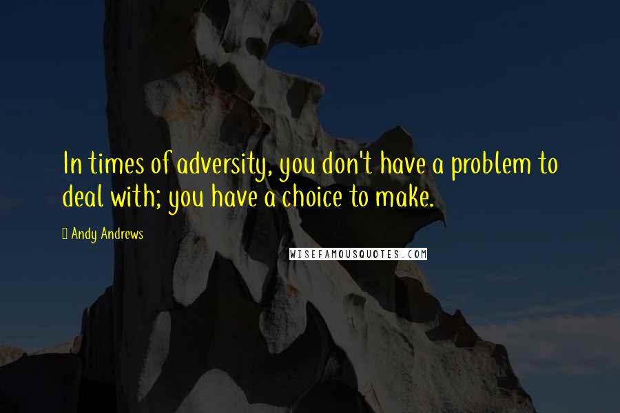 Andy Andrews Quotes: In times of adversity, you don't have a problem to deal with; you have a choice to make.