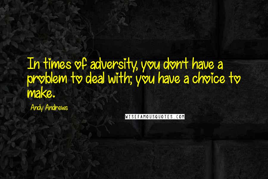 Andy Andrews Quotes: In times of adversity, you don't have a problem to deal with; you have a choice to make.