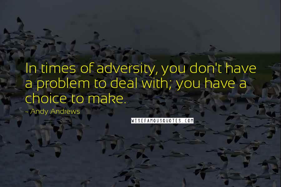 Andy Andrews Quotes: In times of adversity, you don't have a problem to deal with; you have a choice to make.