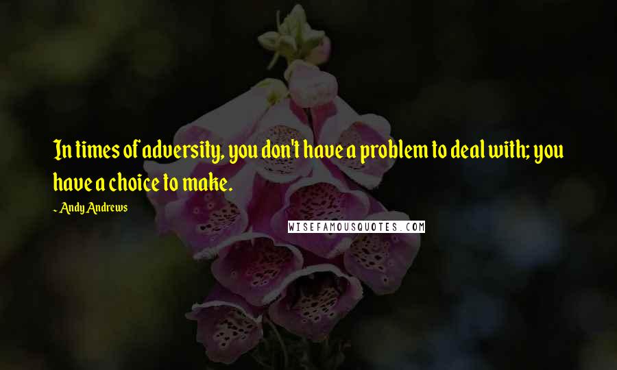 Andy Andrews Quotes: In times of adversity, you don't have a problem to deal with; you have a choice to make.