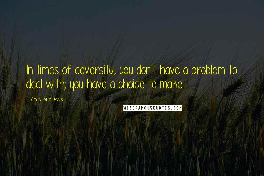 Andy Andrews Quotes: In times of adversity, you don't have a problem to deal with; you have a choice to make.