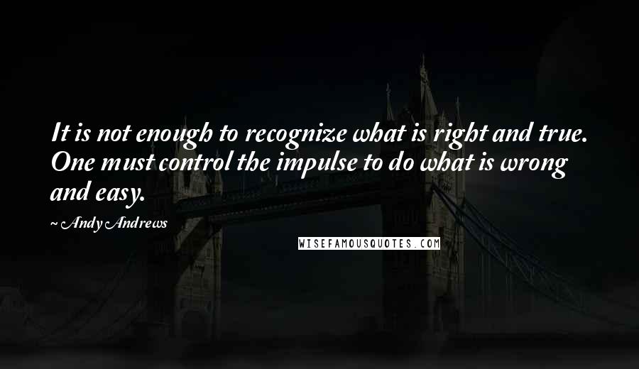 Andy Andrews Quotes: It is not enough to recognize what is right and true. One must control the impulse to do what is wrong and easy.