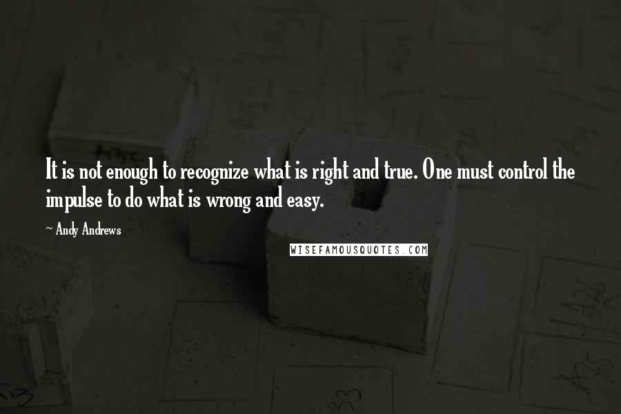 Andy Andrews Quotes: It is not enough to recognize what is right and true. One must control the impulse to do what is wrong and easy.