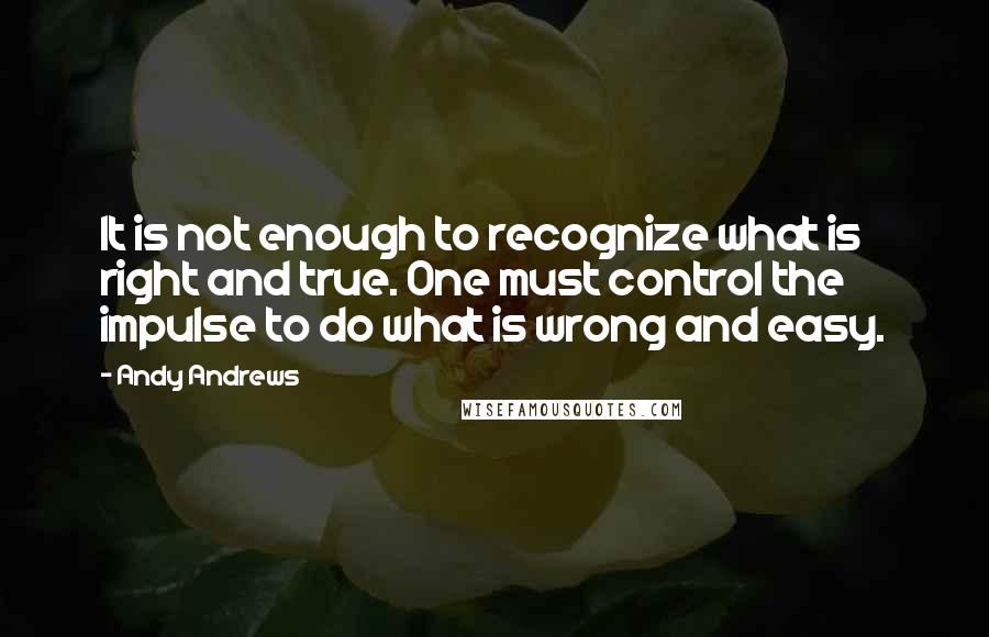 Andy Andrews Quotes: It is not enough to recognize what is right and true. One must control the impulse to do what is wrong and easy.