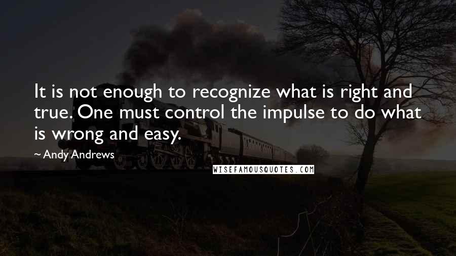 Andy Andrews Quotes: It is not enough to recognize what is right and true. One must control the impulse to do what is wrong and easy.