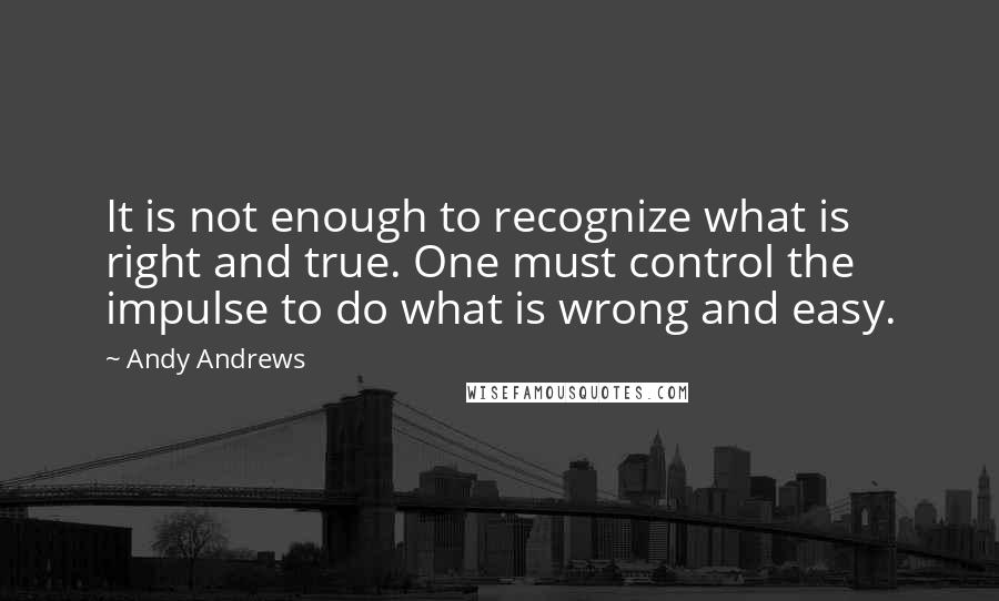 Andy Andrews Quotes: It is not enough to recognize what is right and true. One must control the impulse to do what is wrong and easy.