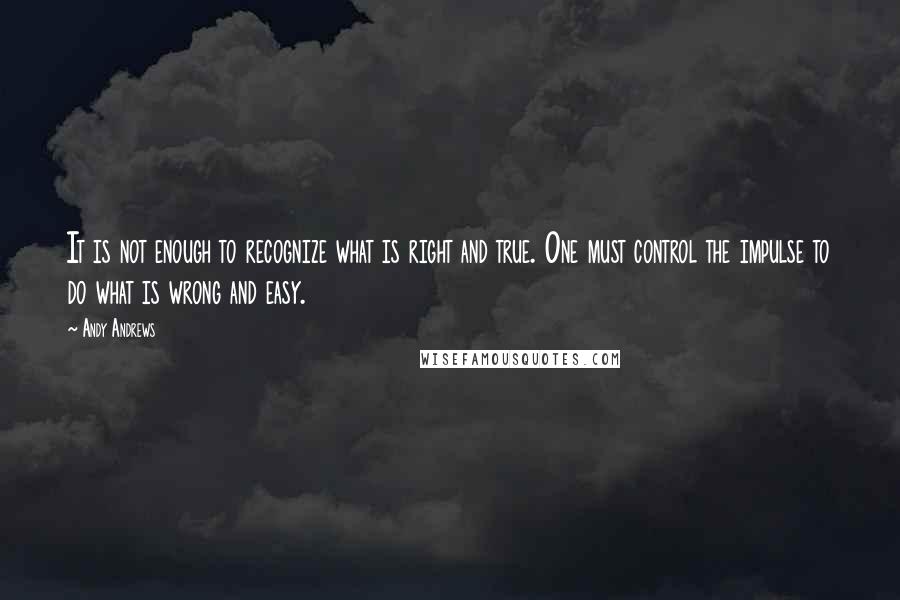 Andy Andrews Quotes: It is not enough to recognize what is right and true. One must control the impulse to do what is wrong and easy.