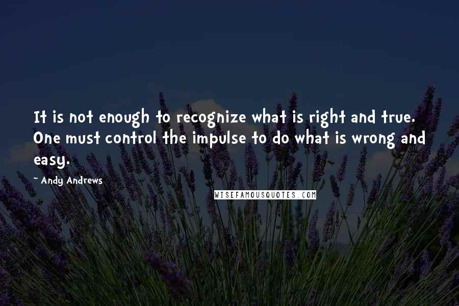 Andy Andrews Quotes: It is not enough to recognize what is right and true. One must control the impulse to do what is wrong and easy.