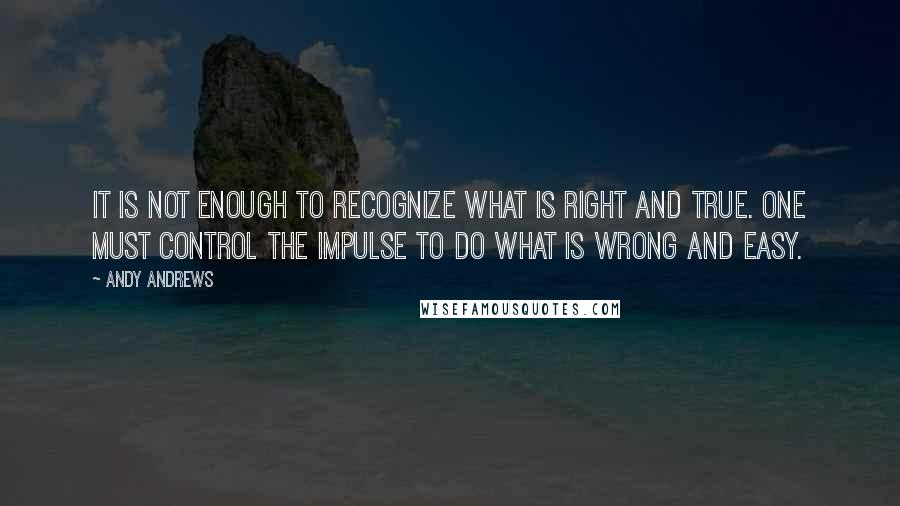 Andy Andrews Quotes: It is not enough to recognize what is right and true. One must control the impulse to do what is wrong and easy.