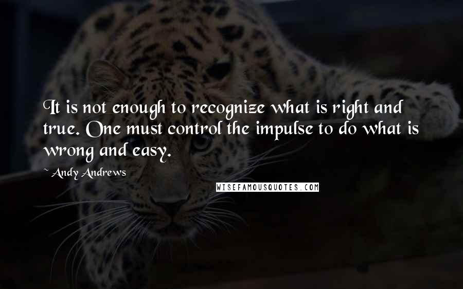 Andy Andrews Quotes: It is not enough to recognize what is right and true. One must control the impulse to do what is wrong and easy.