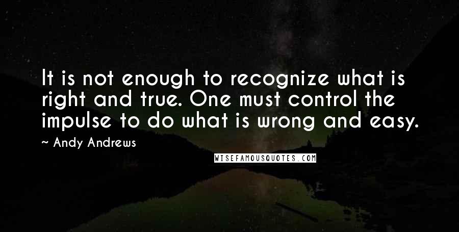 Andy Andrews Quotes: It is not enough to recognize what is right and true. One must control the impulse to do what is wrong and easy.