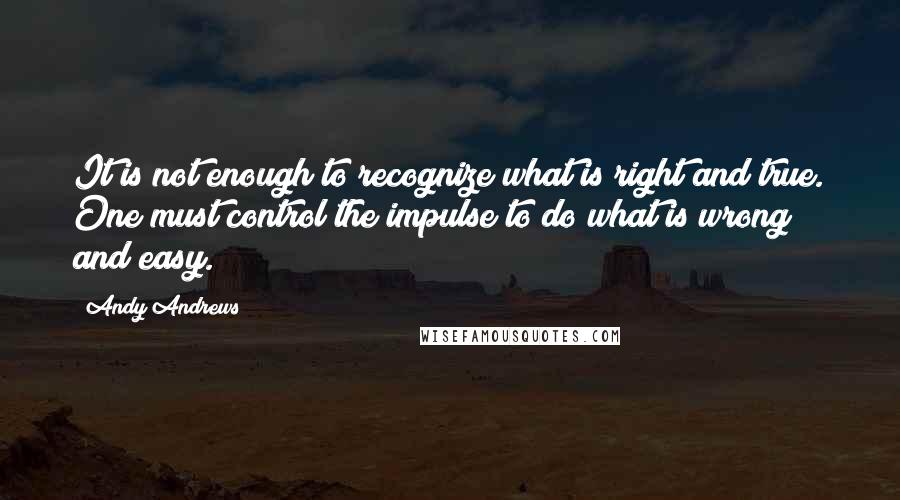 Andy Andrews Quotes: It is not enough to recognize what is right and true. One must control the impulse to do what is wrong and easy.