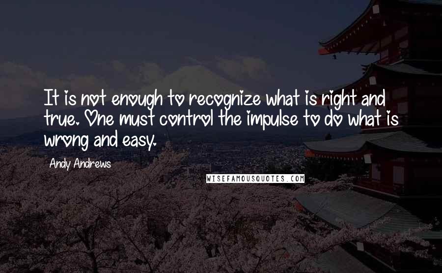 Andy Andrews Quotes: It is not enough to recognize what is right and true. One must control the impulse to do what is wrong and easy.