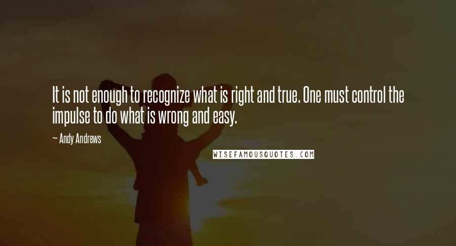 Andy Andrews Quotes: It is not enough to recognize what is right and true. One must control the impulse to do what is wrong and easy.