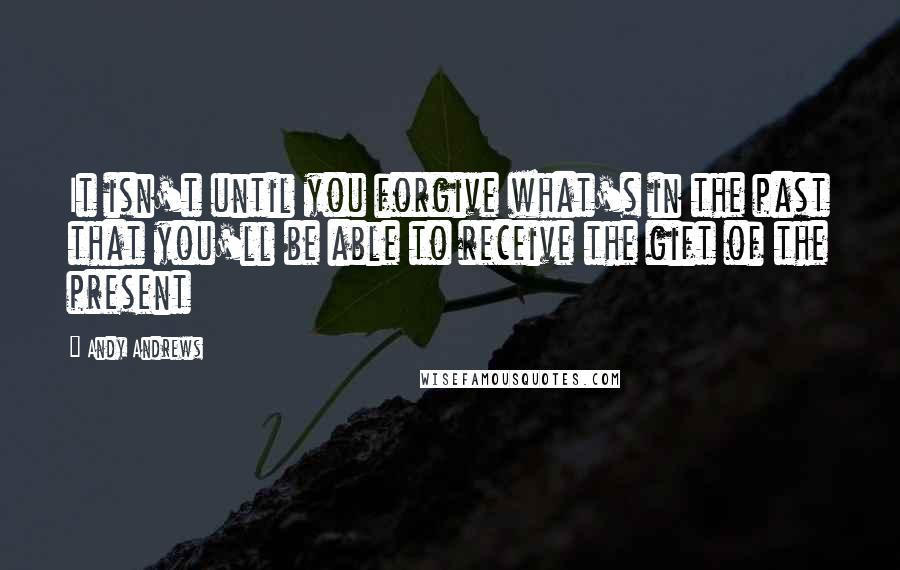 Andy Andrews Quotes: It isn't until you forgive what's in the past that you'll be able to receive the gift of the present