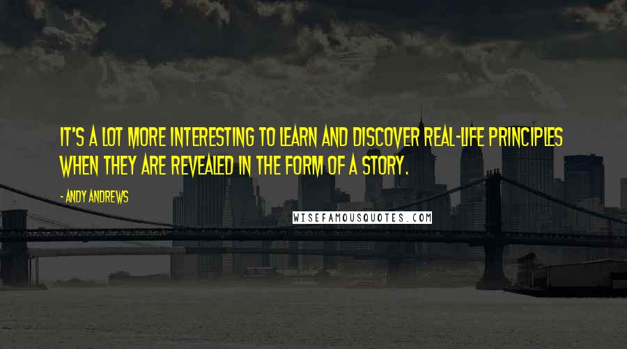 Andy Andrews Quotes: It's a lot more interesting to learn and discover real-life principles when they are revealed in the form of a story.