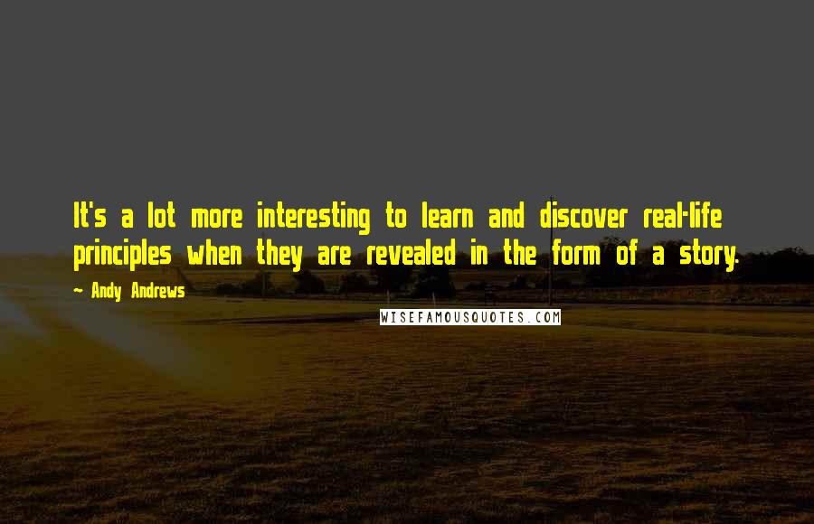 Andy Andrews Quotes: It's a lot more interesting to learn and discover real-life principles when they are revealed in the form of a story.