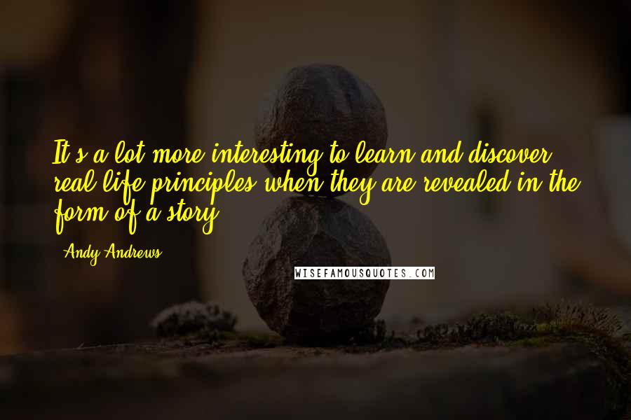 Andy Andrews Quotes: It's a lot more interesting to learn and discover real-life principles when they are revealed in the form of a story.