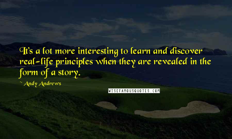 Andy Andrews Quotes: It's a lot more interesting to learn and discover real-life principles when they are revealed in the form of a story.