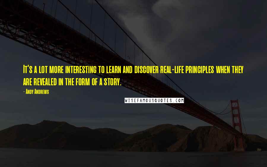 Andy Andrews Quotes: It's a lot more interesting to learn and discover real-life principles when they are revealed in the form of a story.