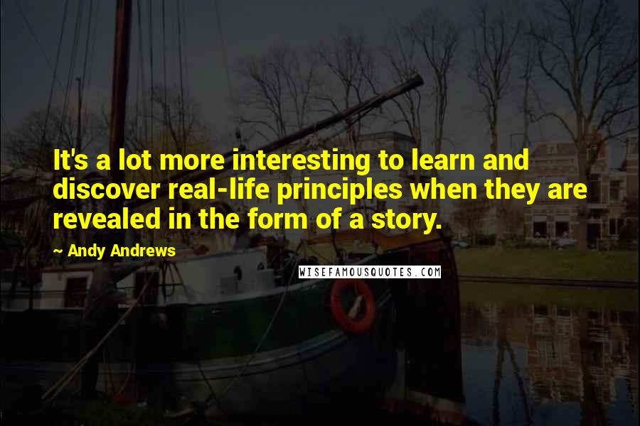 Andy Andrews Quotes: It's a lot more interesting to learn and discover real-life principles when they are revealed in the form of a story.