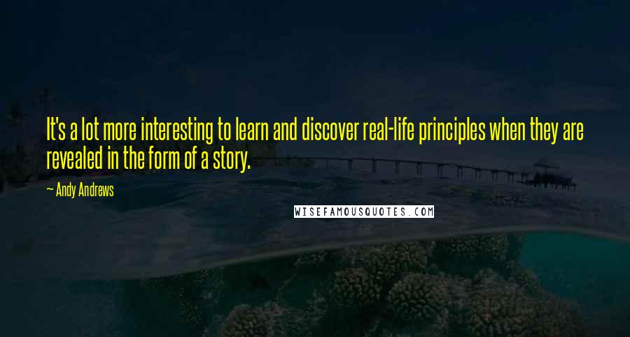 Andy Andrews Quotes: It's a lot more interesting to learn and discover real-life principles when they are revealed in the form of a story.