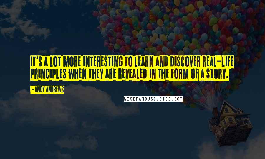 Andy Andrews Quotes: It's a lot more interesting to learn and discover real-life principles when they are revealed in the form of a story.